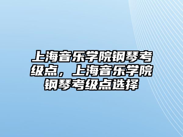 上海音樂學院鋼琴考級點，上海音樂學院鋼琴考級點選擇