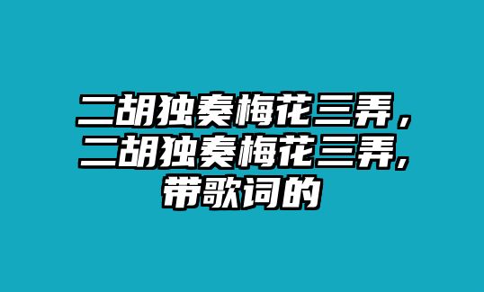 二胡獨奏梅花三弄，二胡獨奏梅花三弄,帶歌詞的