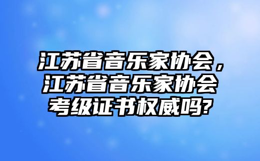 江蘇省音樂家協會，江蘇省音樂家協會考級證書權威嗎?