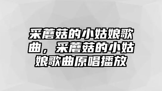 采蘑菇的小姑娘歌曲，采蘑菇的小姑娘歌曲原唱播放