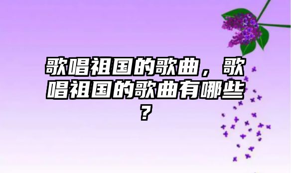 歌唱祖國的歌曲，歌唱祖國的歌曲有哪些?