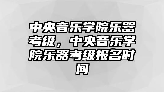 中央音樂學院樂器考級，中央音樂學院樂器考級報名時間