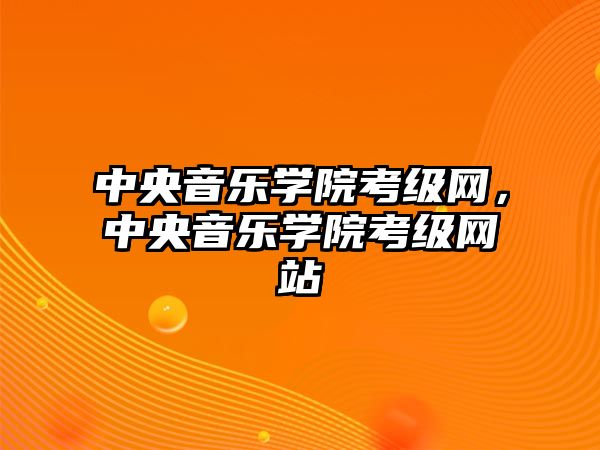 中央音樂學院考級網，中央音樂學院考級網站