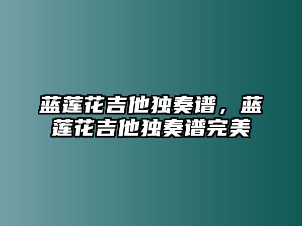 藍蓮花吉他獨奏譜，藍蓮花吉他獨奏譜完美