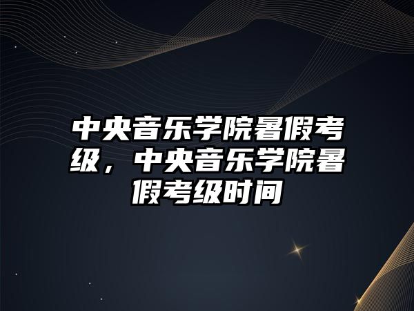 中央音樂學院暑假考級，中央音樂學院暑假考級時間