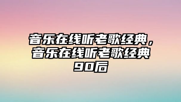 音樂在線聽老歌經(jīng)典，音樂在線聽老歌經(jīng)典90后