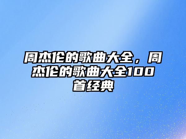 周杰倫的歌曲大全，周杰倫的歌曲大全100首經典