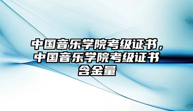 中國音樂學(xué)院考級證書，中國音樂學(xué)院考級證書含金量