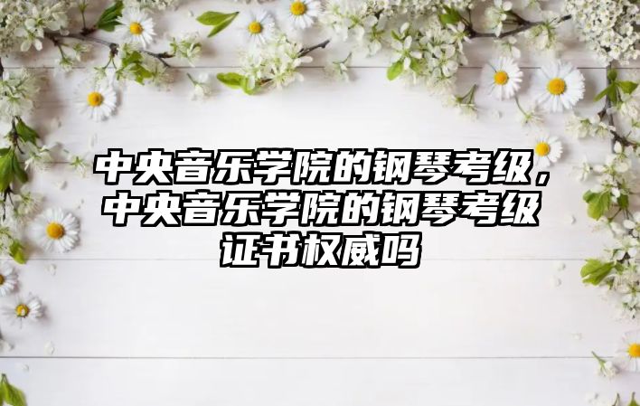 中央音樂學院的鋼琴考級，中央音樂學院的鋼琴考級證書權威嗎