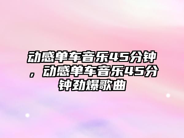 動感單車音樂45分鐘，動感單車音樂45分鐘勁爆歌曲