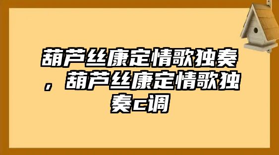 葫蘆絲康定情歌獨奏，葫蘆絲康定情歌獨奏c調