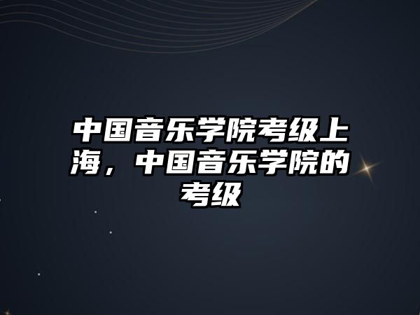 中國音樂學院考級上海，中國音樂學院的考級