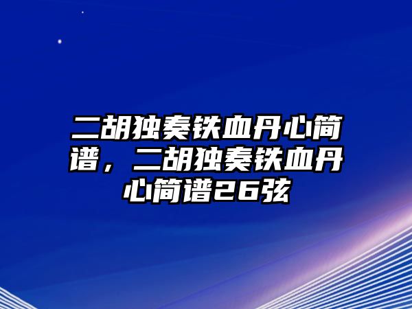 二胡獨奏鐵血丹心簡譜，二胡獨奏鐵血丹心簡譜26弦