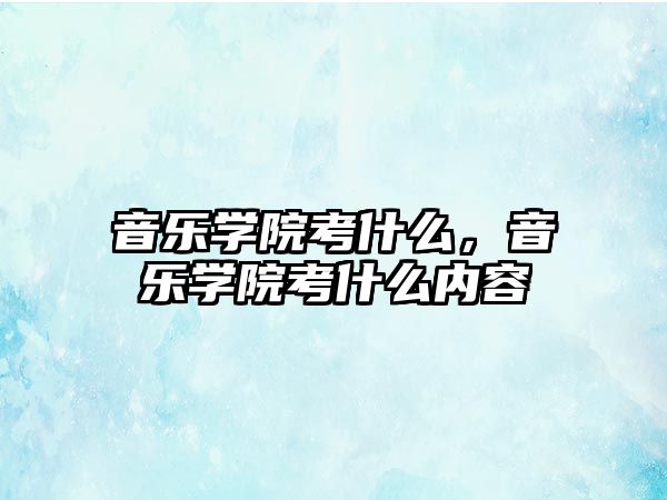 音樂學院考什么，音樂學院考什么內容