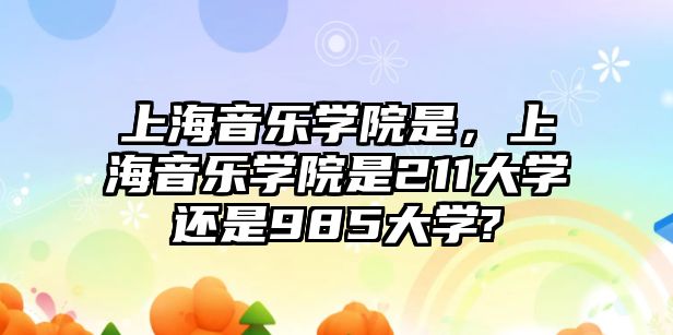 上海音樂學院是，上海音樂學院是211大學還是985大學?