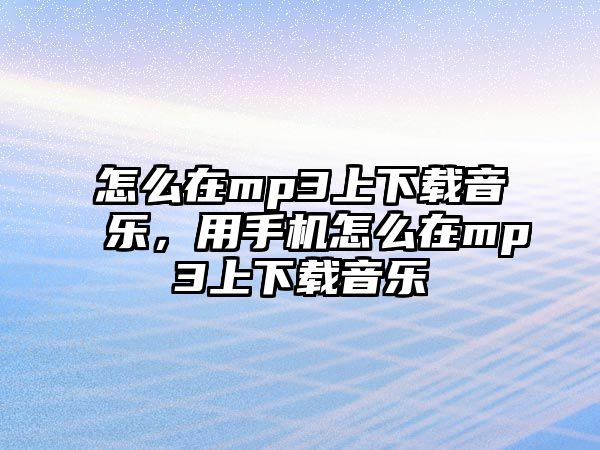 怎么在mp3上下載音樂，用手機怎么在mp3上下載音樂