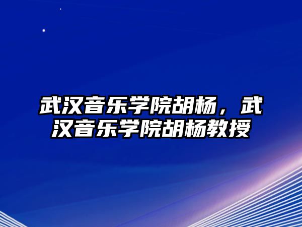 武漢音樂學(xué)院胡楊，武漢音樂學(xué)院胡楊教授