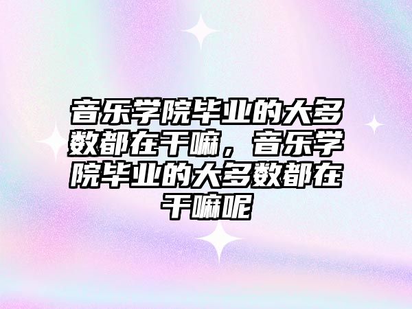 音樂學院畢業的大多數都在干嘛，音樂學院畢業的大多數都在干嘛呢