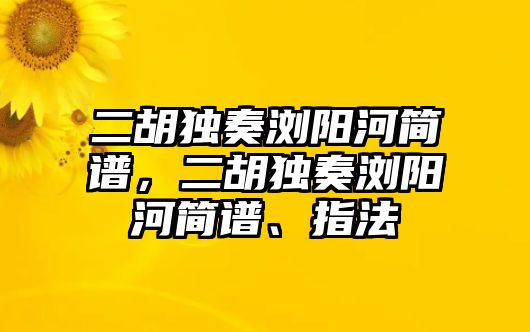 二胡獨奏瀏陽河簡譜，二胡獨奏瀏陽河簡譜、指法