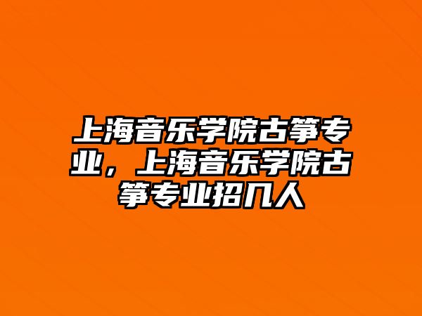 上海音樂學院古箏專業，上海音樂學院古箏專業招幾人