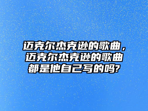 邁克爾杰克遜的歌曲，邁克爾杰克遜的歌曲都是他自己寫的嗎?