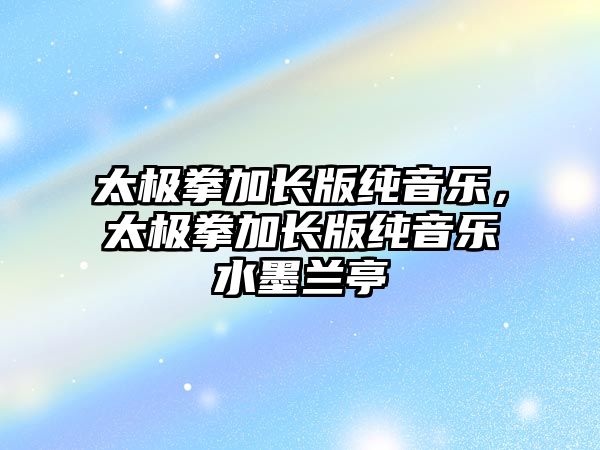 太極拳加長版純音樂，太極拳加長版純音樂水墨蘭亭