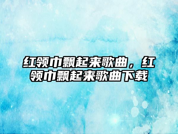 紅領巾飄起來歌曲，紅領巾飄起來歌曲下載