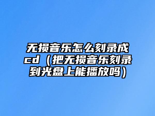 無損音樂怎么刻錄成cd（把無損音樂刻錄到光盤上能播放嗎）