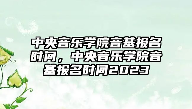 中央音樂學院音基報名時間，中央音樂學院音基報名時間2023