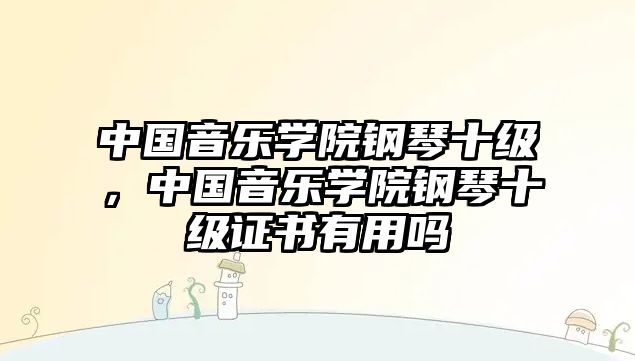 中國音樂學院鋼琴十級，中國音樂學院鋼琴十級證書有用嗎