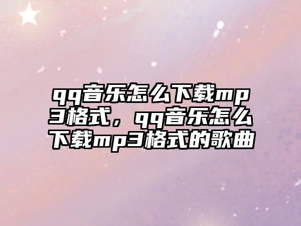 qq音樂怎么下載mp3格式，qq音樂怎么下載mp3格式的歌曲