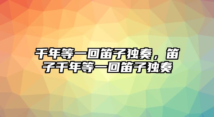 千年等一回笛子獨奏，笛子千年等一回笛子獨奏