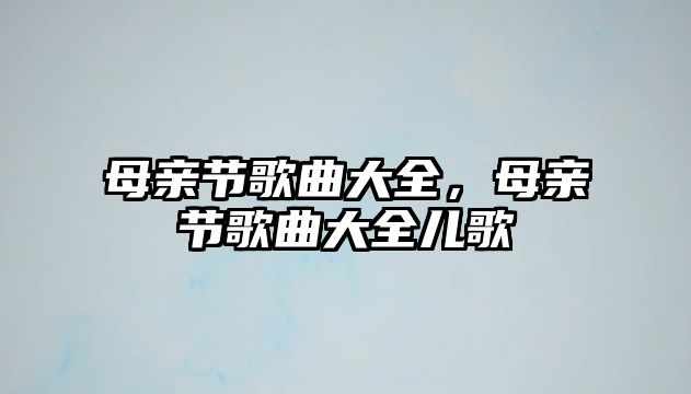 母親節歌曲大全，母親節歌曲大全兒歌