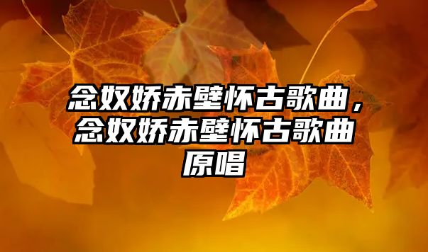 念奴嬌赤壁懷古歌曲，念奴嬌赤壁懷古歌曲原唱