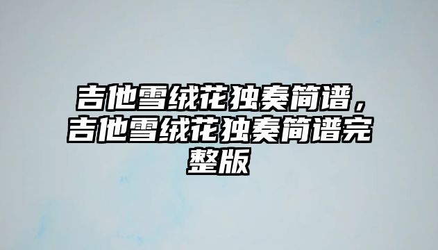 吉他雪絨花獨(dú)奏簡(jiǎn)譜，吉他雪絨花獨(dú)奏簡(jiǎn)譜完整版