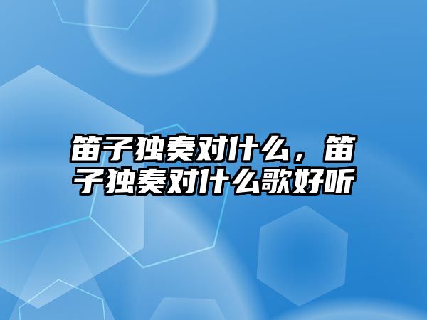 笛子獨奏對什么，笛子獨奏對什么歌好聽