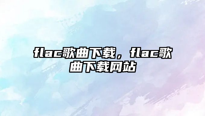 flac歌曲下載，flac歌曲下載網(wǎng)站