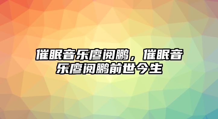 催眠音樂廖閱鵬，催眠音樂廖閱鵬前世今生