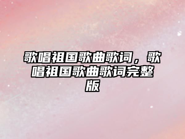 歌唱祖國歌曲歌詞，歌唱祖國歌曲歌詞完整版