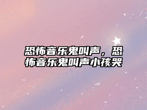 恐怖音樂鬼叫聲，恐怖音樂鬼叫聲小孩哭