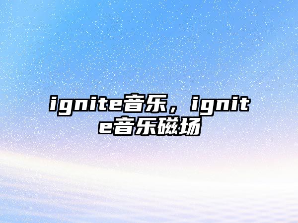 ignite音樂，ignite音樂磁場