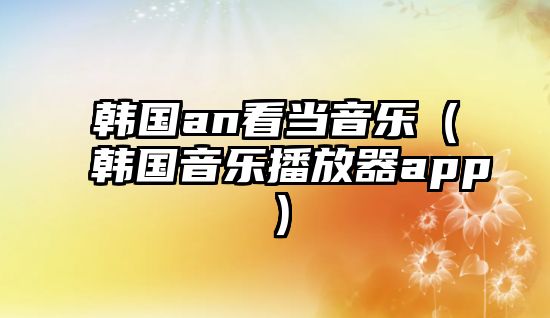 韓國an看當音樂（韓國音樂播放器app）