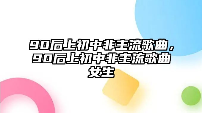 90后上初中非主流歌曲，90后上初中非主流歌曲女生