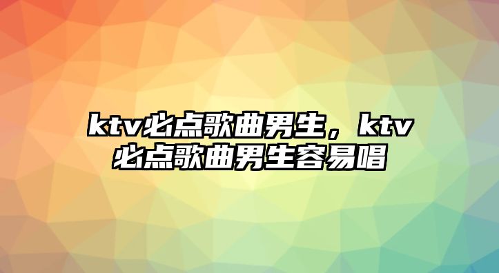 ktv必點歌曲男生，ktv必點歌曲男生容易唱