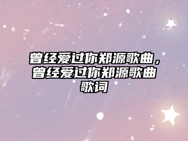 曾經愛過你鄭源歌曲，曾經愛過你鄭源歌曲歌詞