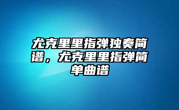 尤克里里指彈獨奏簡譜，尤克里里指彈簡單曲譜