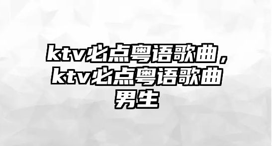 ktv必點(diǎn)粵語歌曲，ktv必點(diǎn)粵語歌曲男生