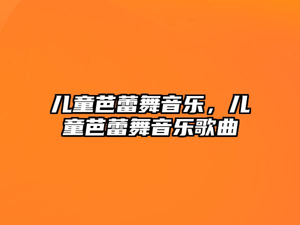 兒童芭蕾舞音樂，兒童芭蕾舞音樂歌曲