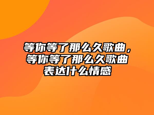 等你等了那么久歌曲，等你等了那么久歌曲表達(dá)什么情感