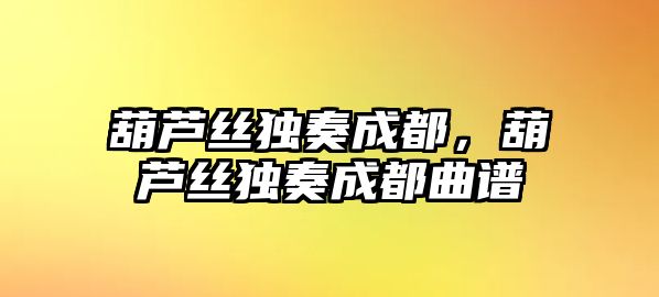 葫蘆絲獨奏成都，葫蘆絲獨奏成都曲譜